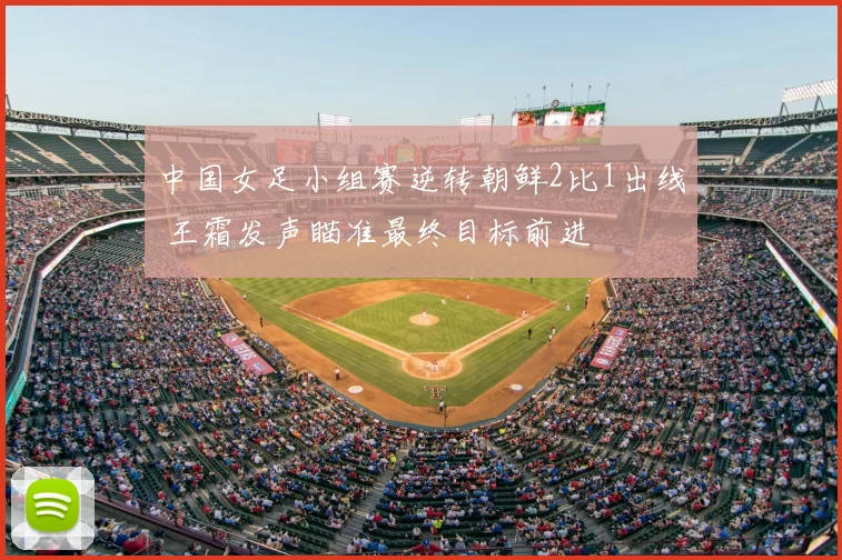 中国女足小组赛逆转朝鲜2比1出线 王霜发声瞄准最终目标前进