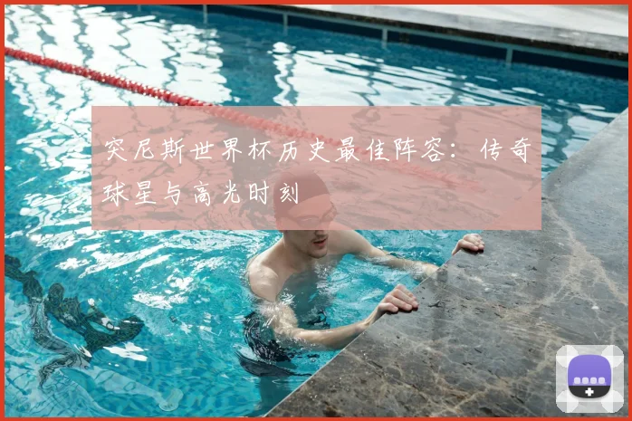 突尼斯世界杯历史最佳阵容：传奇球星与高光时刻