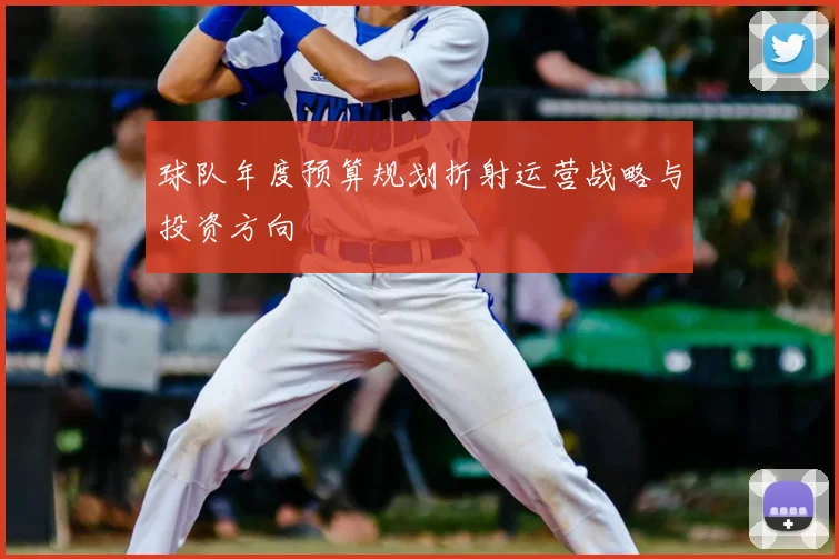 球队年度预算规划折射运营战略与投资方向