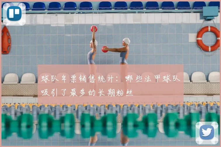 球队年票销售统计：哪些法甲球队吸引了最多的长期粉丝