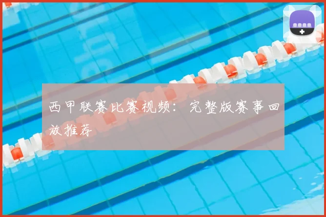 西甲联赛比赛视频：完整版赛事回放推荐