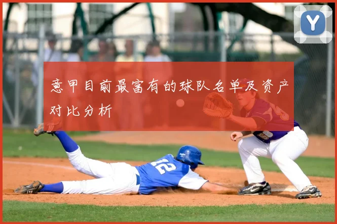 意甲目前最富有的球队名单及资产对比分析