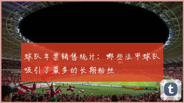 球队年票销售统计：哪些法甲球队吸引了最多的长期粉丝