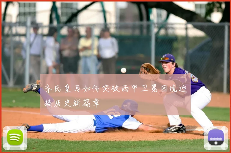 齐氏皇马如何突破西甲卫冕困境迎接历史新篇章