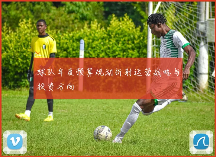 球队年度预算规划折射运营战略与投资方向