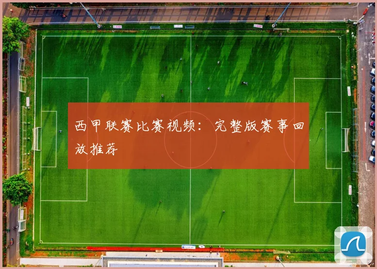 西甲联赛比赛视频：完整版赛事回放推荐